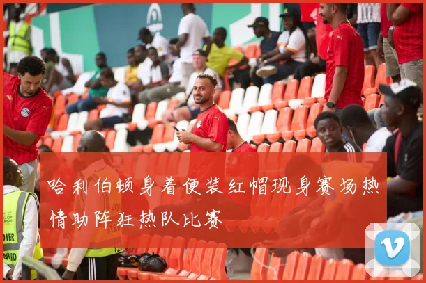 哈利伯顿身着便装红帽现身赛场热情助阵狂热队比赛