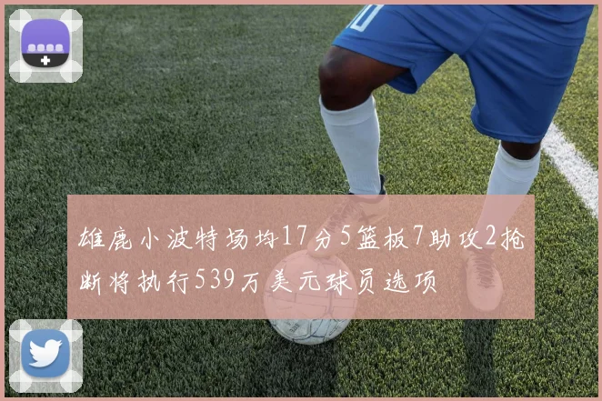 雄鹿小波特场均17分5篮板7助攻2抢断将执行539万美元球员选项