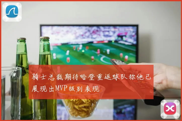骑士总裁期待哈登重返球队称他已展现出MVP级别表现