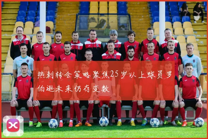 热刺转会策略聚焦25岁以上球员罗伯逊未来仍存变数