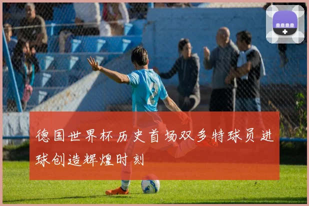 德国世界杯历史首场双多特球员进球创造辉煌时刻