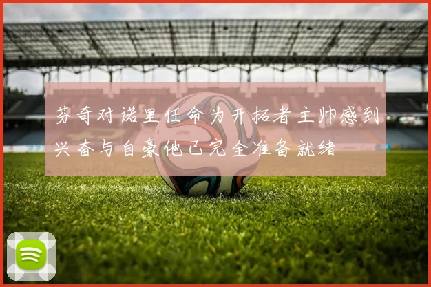 芬奇对诺里任命为开拓者主帅感到兴奋与自豪他已完全准备就绪