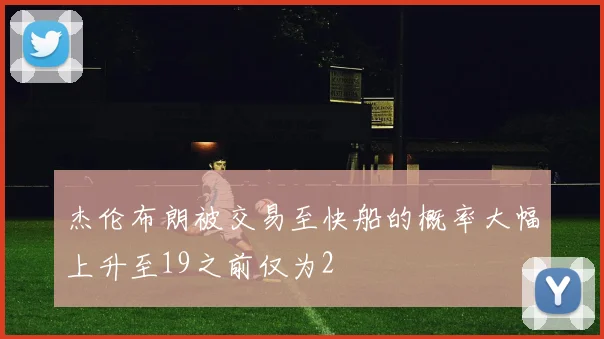 杰伦布朗被交易至快船的概率大幅上升至19之前仅为2