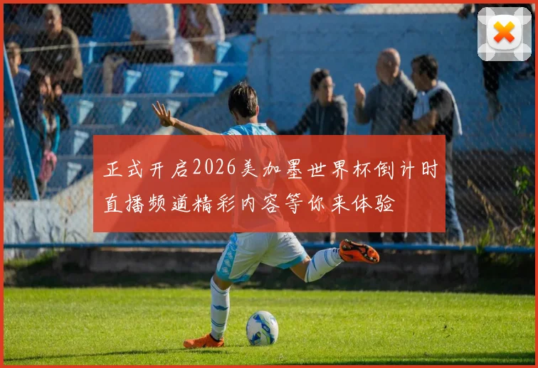 正式开启2026美加墨世界杯倒计时直播频道精彩内容等你来体验