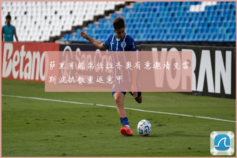 萨里可能离任拉齐奥有意邀请克雷斯波执教重返意甲