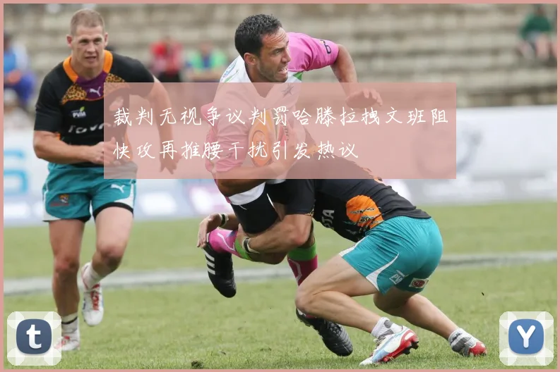 裁判无视争议判罚哈滕拉拽文班阻快攻再推腰干扰引发热议