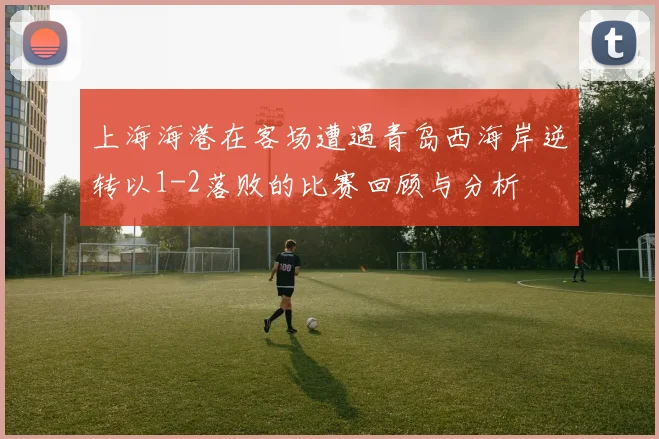 上海海港在客场遭遇青岛西海岸逆转以1-2落败的比赛回顾与分析