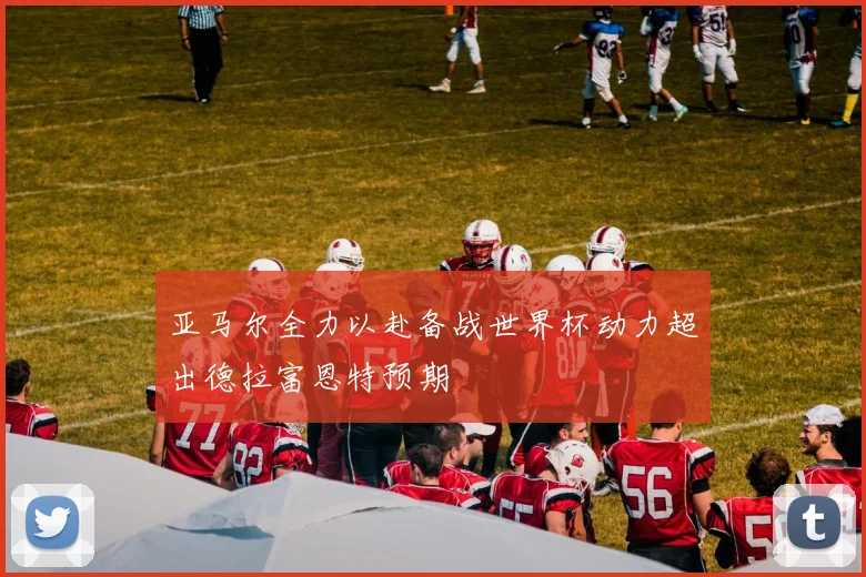 亚马尔全力以赴备战世界杯动力超出德拉富恩特预期