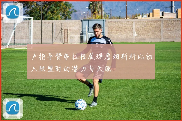 卢指导赞弗拉格展现詹姆斯科比初入联盟时的潜力与天赋