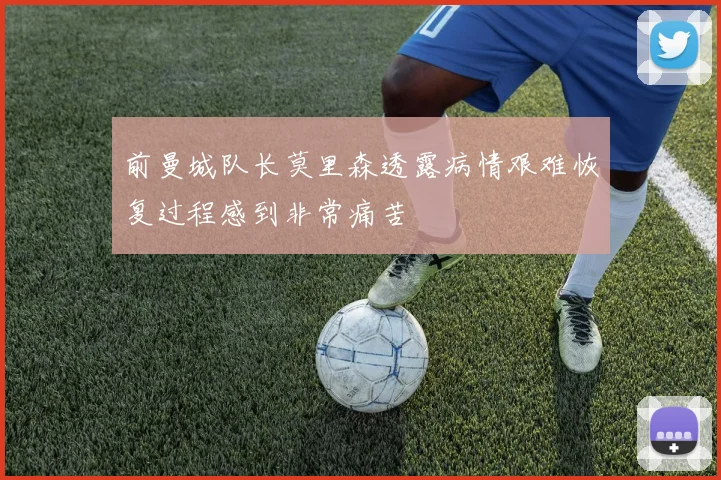 前曼城队长莫里森透露病情艰难恢复过程感到非常痛苦