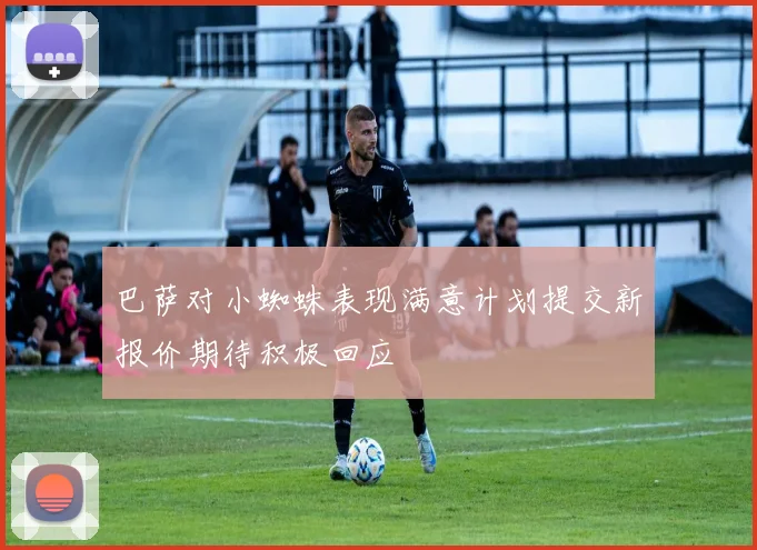 巴萨对小蜘蛛表现满意计划提交新报价期待积极回应