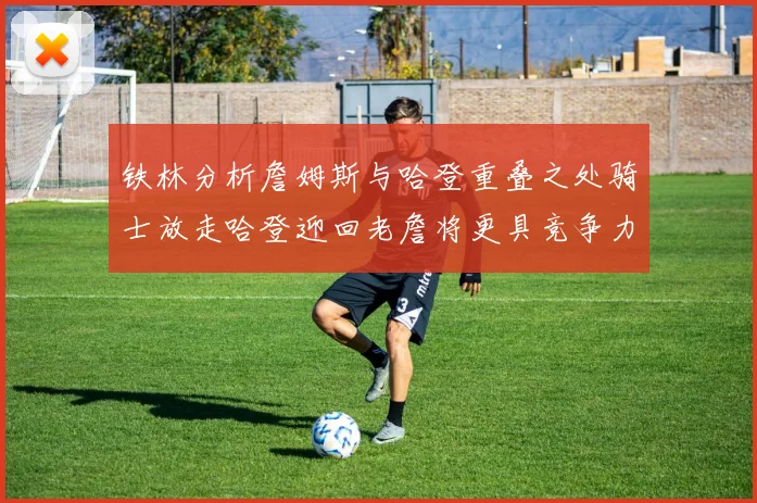 铁林分析詹姆斯与哈登重叠之处骑士放走哈登迎回老詹将更具竞争力