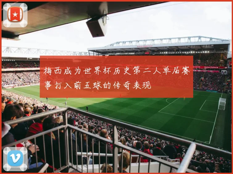 梅西成为世界杯历史第二人单届赛事打入前五球的传奇表现