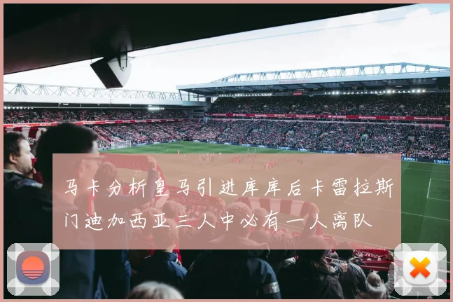 马卡分析皇马引进库库后卡雷拉斯门迪加西亚三人中必有一人离队