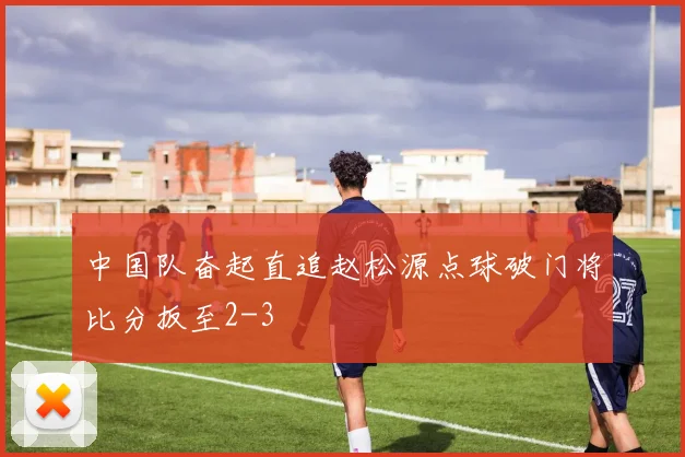 中国队奋起直追赵松源点球破门将比分扳至2-3