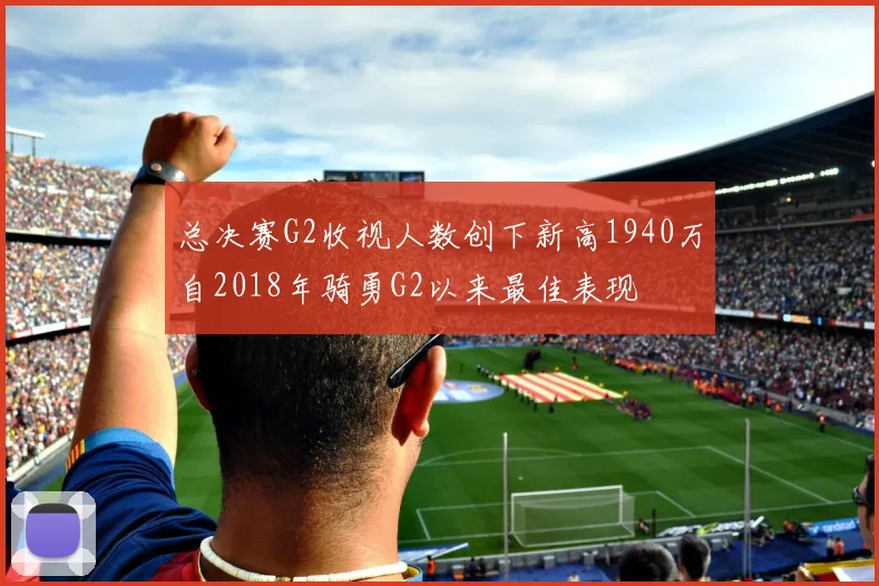 总决赛G2收视人数创下新高1940万自2018年骑勇G2以来最佳表现