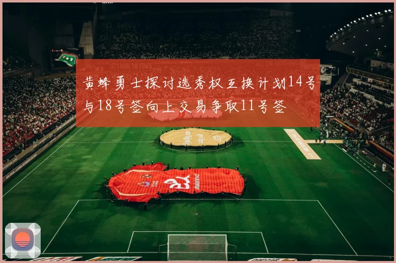 黄蜂勇士探讨选秀权互换计划14号与18号签向上交易争取11号签