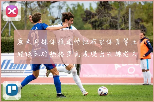 意大利媒体报道特拉布宗体育等土超球队对热格罗瓦表现出兴趣尤文图斯愿意出售这名球员