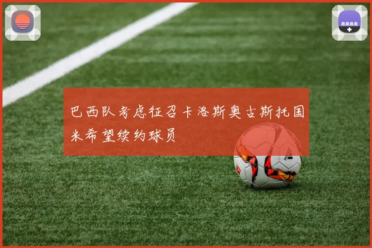 巴西队考虑征召卡洛斯奥古斯托国米希望续约球员