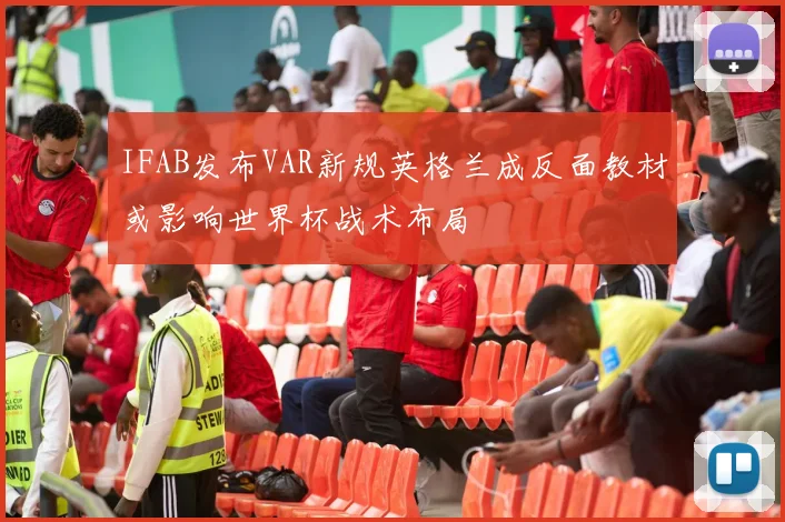 IFAB发布VAR新规英格兰成反面教材或影响世界杯战术布局