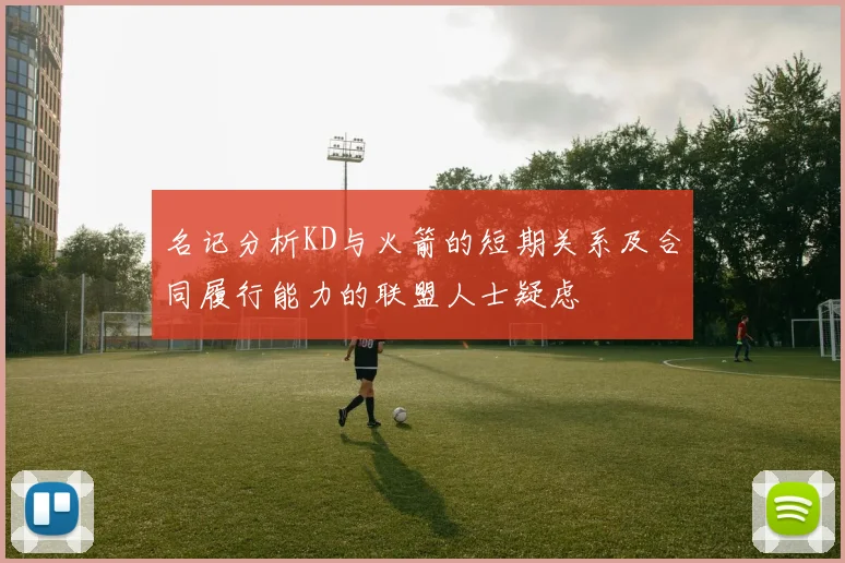 名记分析KD与火箭的短期关系及合同履行能力的联盟人士疑虑
