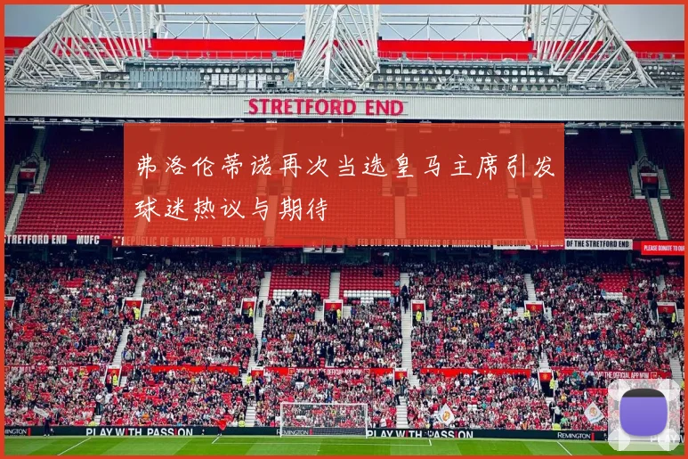 弗洛伦蒂诺再次当选皇马主席引发球迷热议与期待