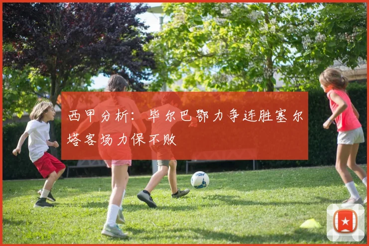 西甲分析：毕尔巴鄂力争连胜塞尔塔客场力保不败
