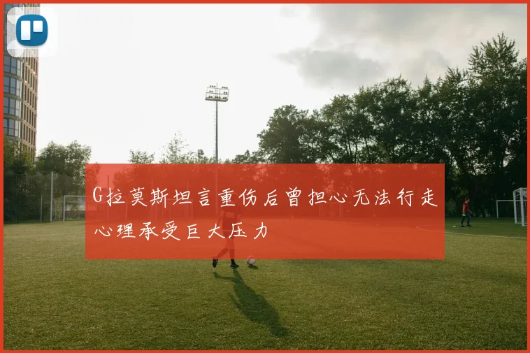 G拉莫斯坦言重伤后曾担心无法行走心理承受巨大压力