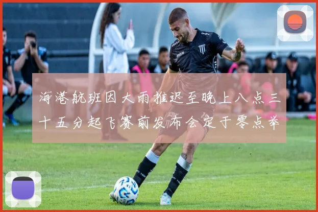 海港航班因大雨推迟至晚上八点三十五分起飞赛前发布会定于零点举行