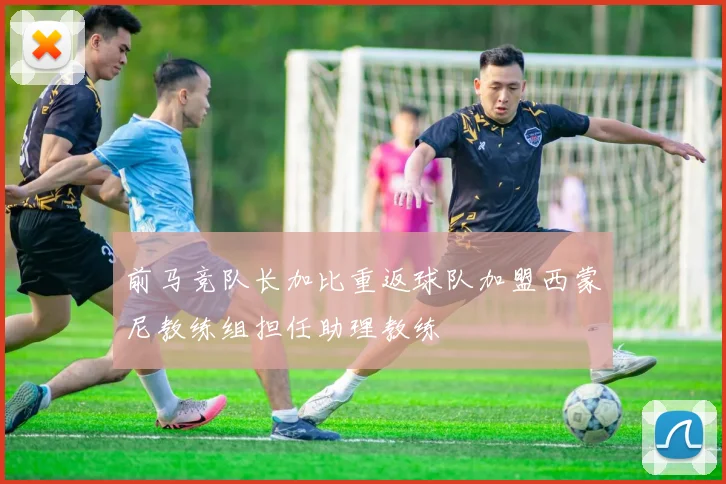 前马竞队长加比重返球队加盟西蒙尼教练组担任助理教练