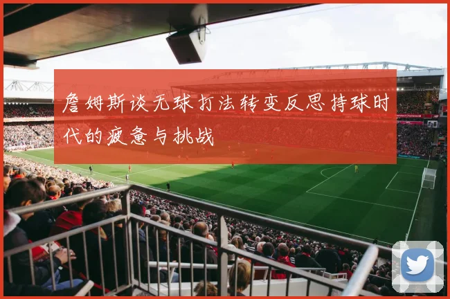 詹姆斯谈无球打法转变反思持球时代的疲惫与挑战