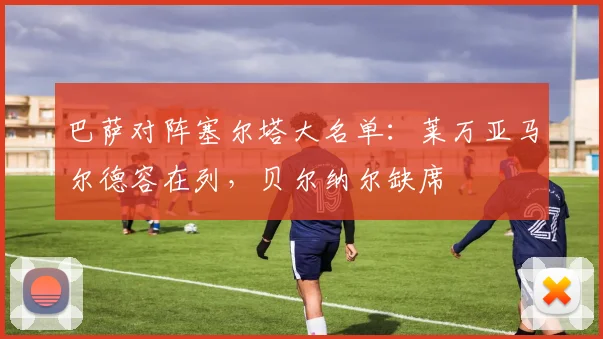 巴萨对阵塞尔塔大名单：莱万亚马尔德容在列，贝尔纳尔缺席